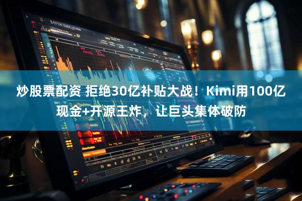 炒股票配资 拒绝30亿补贴大战!Kimi用100亿现金+开源王炸,让巨头集体破防