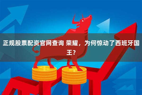 正规股票配资官网查询 荣耀,为何惊动了西班牙国王?