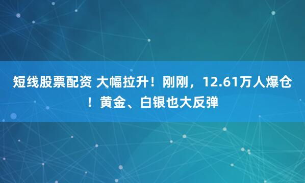 短线股票配资 大幅拉升！刚刚，12.61万人爆仓！黄金、白银也大反弹