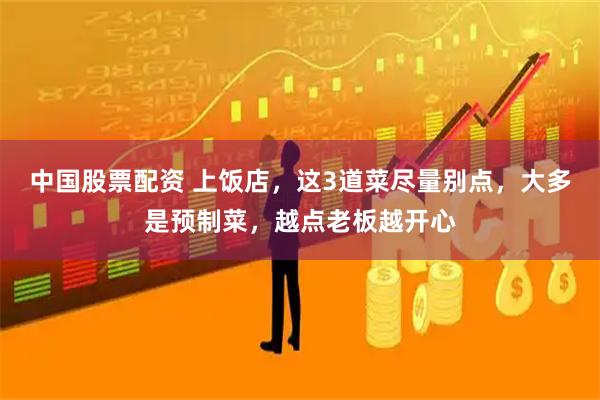 中国股票配资 上饭店，这3道菜尽量别点，大多是预制菜，越点老板越开心