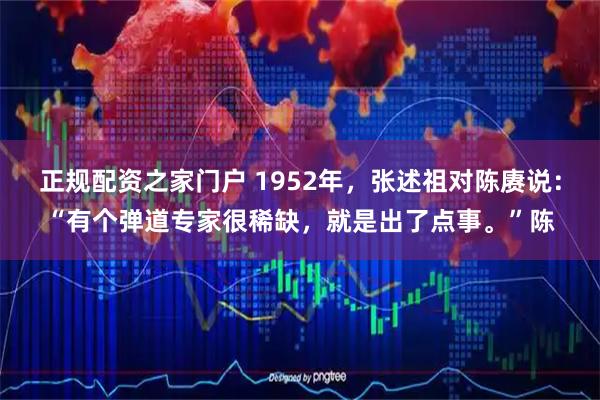 正规配资之家门户 1952年，张述祖对陈赓说：“有个弹道专家很稀缺，就是出了点事。”陈