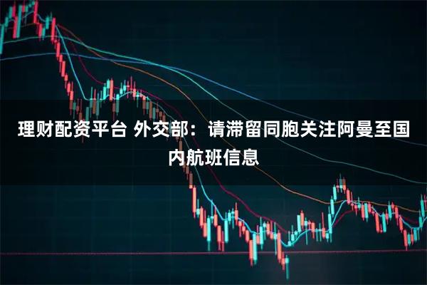 理财配资平台 外交部：请滞留同胞关注阿曼至国内航班信息