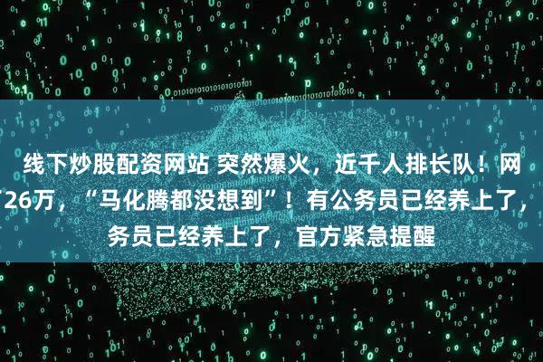 线下炒股配资网站 突然爆火，近千人排长队！网友称几天赚了26万，“马化腾都没想到”！有公务员已经养上了，官方紧急提醒