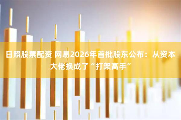 日照股票配资 网易2026年首批股东公布：从资本大佬换成了“打架高手”