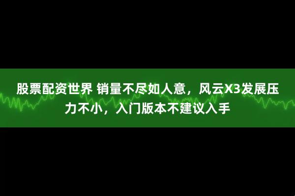 股票配资世界 销量不尽如人意,风云X3发展压力不小,入门版本不建议入手
