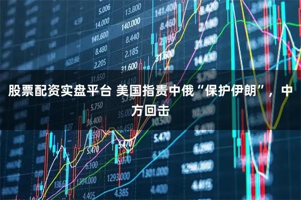 股票配资实盘平台 美国指责中俄“保护伊朗”，中方回击