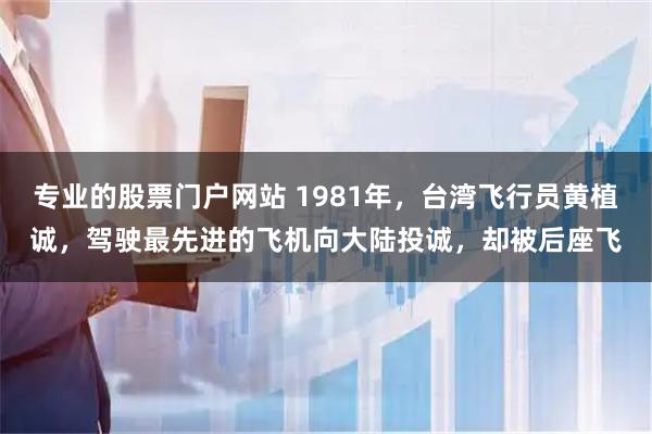 专业的股票门户网站 1981年,台湾飞行员黄植诚,驾驶最先进的飞机向大陆投诚,却被后座飞