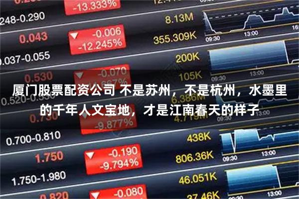厦门股票配资公司 不是苏州,不是杭州,水墨里的千年人文宝地,才是江南春天的样子