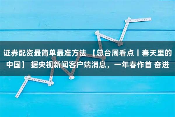 证券配资最简单最准方法 【总台周看点丨春天里的中国】 据央视新闻客户端消息，一年春作首 奋进