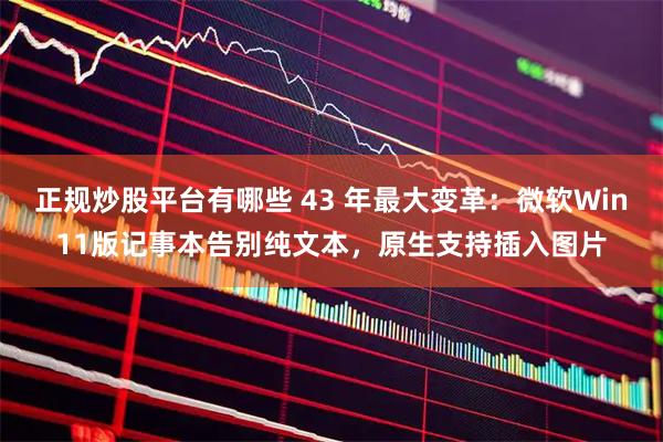 正规炒股平台有哪些 43 年最大变革：微软Win11版记事本告别纯文本，原生支持插入图片