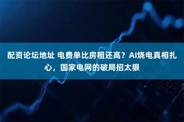 配资论坛地址 电费单比房租还高？AI烧电真相扎心，国家电网的破局招太狠