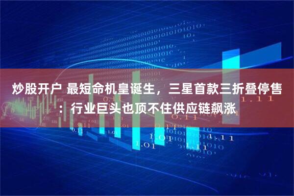 炒股开户 最短命机皇诞生，三星首款三折叠停售：行业巨头也顶不住供应链飙涨