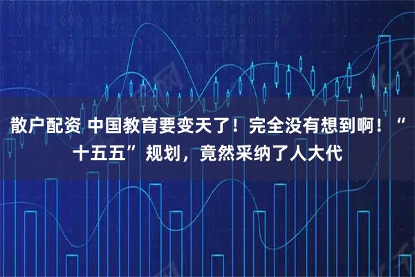 散户配资 中国教育要变天了!完全没有想到啊!“十五五” 规划,竟然采纳了人大代
