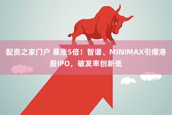 配资之家门户 暴涨5倍！智谱、MINIMAX引爆港股IPO，破发率创新低