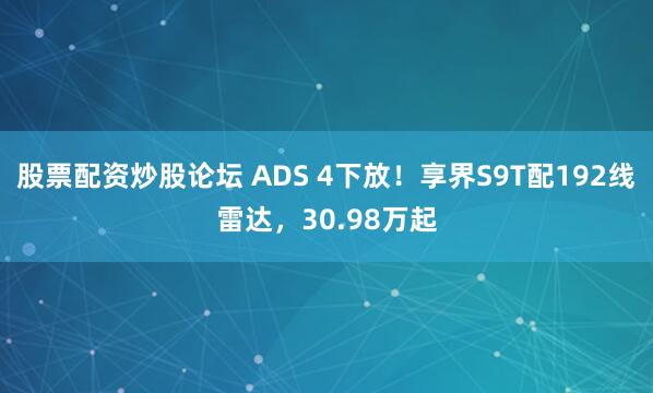 股票配资炒股论坛 ADS 4下放!享界S9T配192线雷达,30.98万起
