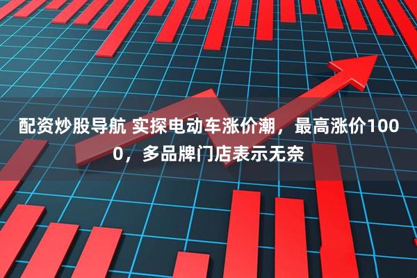 配资炒股导航 实探电动车涨价潮，最高涨价1000，多品牌门店表示无奈