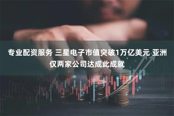 专业配资服务 三星电子市值突破1万亿美元 亚洲仅两家公司达成此成就