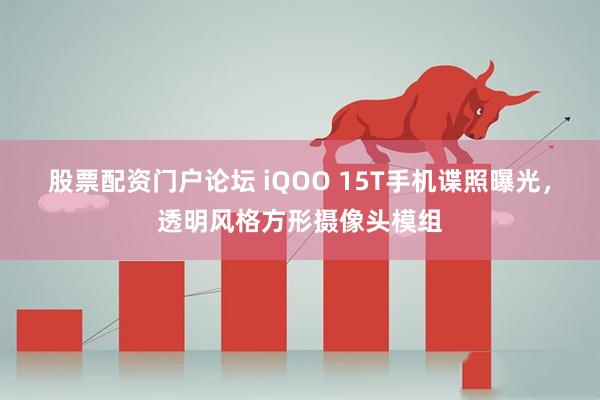 股票配资门户论坛 iQOO 15T手机谍照曝光，透明风格方形摄像头模组