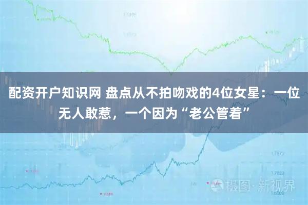 配资开户知识网 盘点从不拍吻戏的4位女星：一位无人敢惹，一个因为“老公管着”