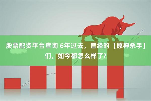 股票配资平台查询 6年过去，曾经的【原神杀手】们，如今都怎么样了?