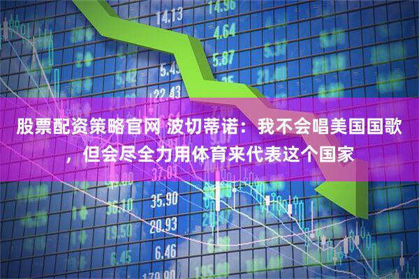 股票配资策略官网 波切蒂诺：我不会唱美国国歌，但会尽全力用体育来代表这个国家