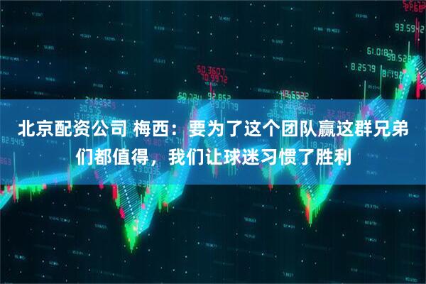 北京配资公司 梅西:要为了这个团队赢这群兄弟们都值得,我们让球迷习惯了胜利