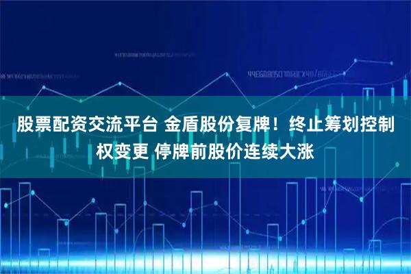 股票配资交流平台 金盾股份复牌！终止筹划控制权变更 停牌前股价连续大涨