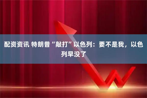 配资资讯 特朗普“敲打”以色列：要不是我，以色列早没了
