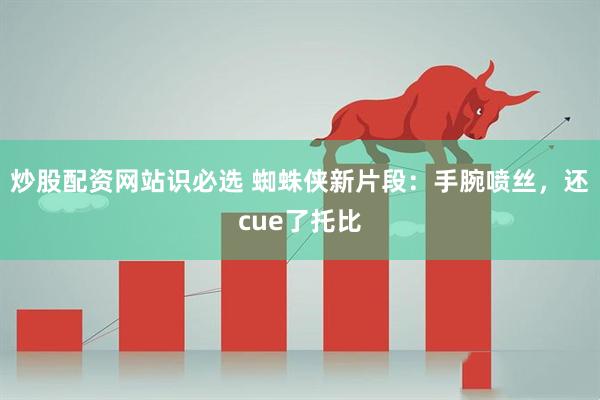 炒股配资网站识必选 蜘蛛侠新片段：手腕喷丝，还cue了托比