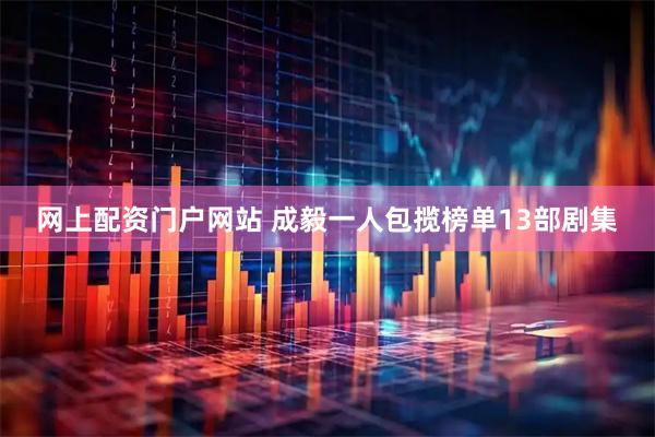 网上配资门户网站 成毅一人包揽榜单13部剧集