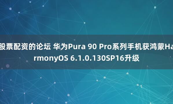 股票配资的论坛 华为Pura 90 Pro系列手机获鸿蒙HarmonyOS 6.1.0.130SP16升级