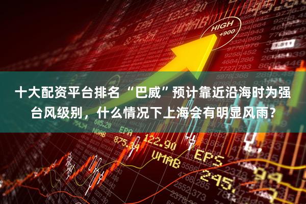 十大配资平台排名 “巴威”预计靠近沿海时为强台风级别，什么情况下上海会有明显风雨？