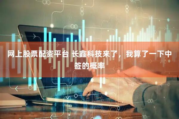 网上股票配资平台 长鑫科技来了，我算了一下中签的概率