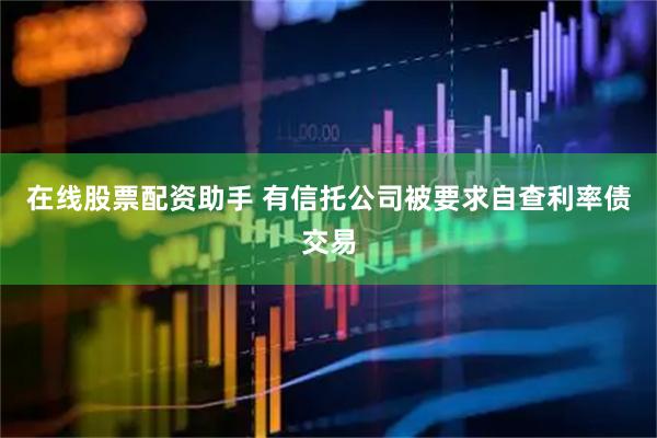 在线股票配资助手 有信托公司被要求自查利率债交易
