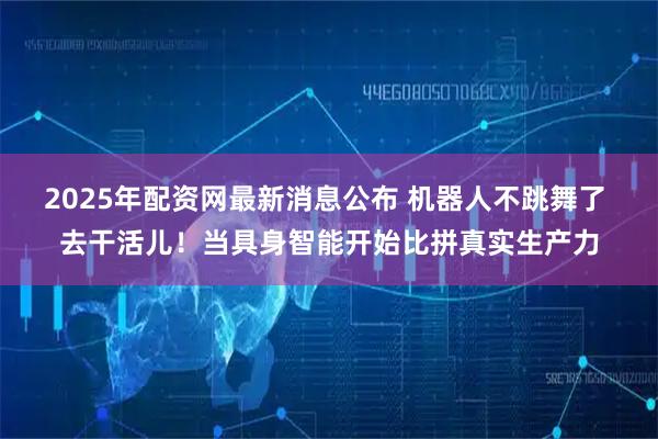 2025年配资网最新消息公布 机器人不跳舞了 去干活儿！当具身智能开始比拼真实生产力