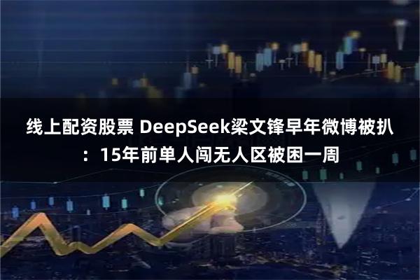 线上配资股票 DeepSeek梁文锋早年微博被扒：15年前单人闯无人区被困一周