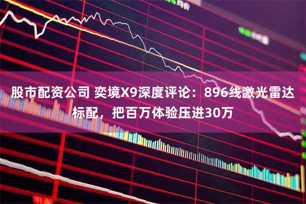 股市配资公司 奕境X9深度评论：896线激光雷达标配，把百万体验压进30万