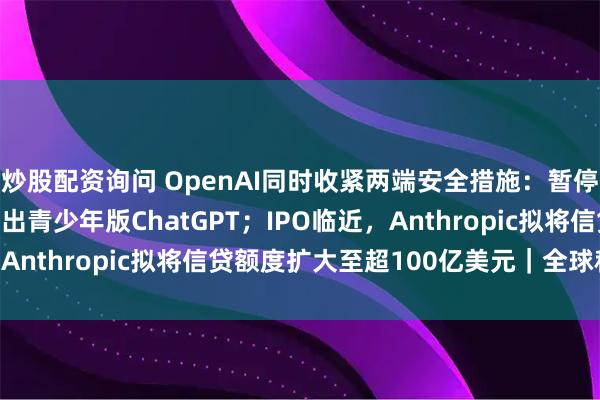 炒股配资询问 OpenAI同时收紧两端安全措施：暂停部分Astra训练，推出青少年版ChatGPT；IPO临近，Anthropic拟将信贷额度扩大至超100亿美元｜全球科技早参