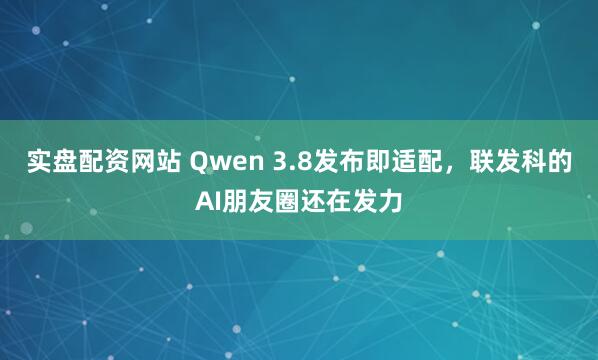实盘配资网站 Qwen 3.8发布即适配,联发科的AI朋友圈还在发力