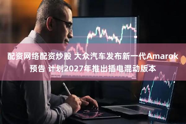 配资网络配资炒股 大众汽车发布新一代Amarok预告 计划2027年推出插电混动版本