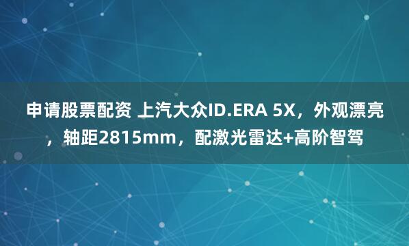 申请股票配资 上汽大众ID.ERA 5X，外观漂亮，轴距2815mm，配激光雷达+高阶智驾