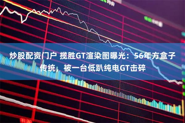 炒股配资门户 揽胜GT渲染图曝光：56年方盒子传统，被一台低趴纯电GT击碎